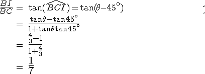 \large \array{c20c20l350$ \frac {BI}{BC} & = & \tan( \hat{BCI} ) = \tan(\theta - 45^\circ) \\ & = & \frac {\tan \theta - \tan 45^\circ}{1+\tan \theta \tan 45^\circ} \\ & = & \frac {\frac 4 3 - 1}{1+\frac 4 3} \\ & = & \LARGE \frac 1 7 } 